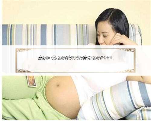贵州正规代孕多少钱-贵州代孕2024